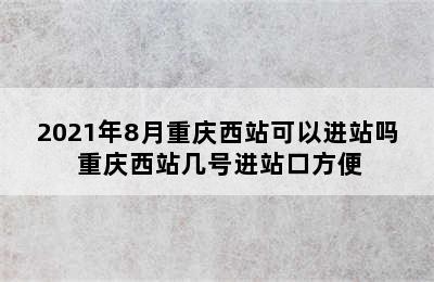 2021年8月重庆西站可以进站吗 重庆西站几号进站口方便